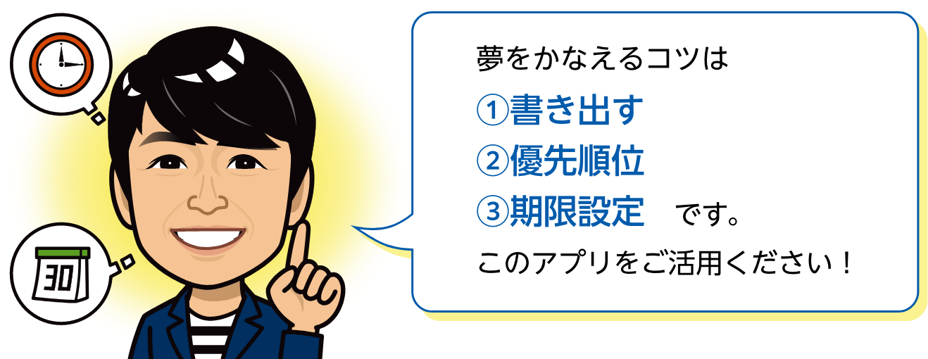 夢をかなえるコツは1.書き出す 2.優先順位 3.期限設定 です。このアプリをご活用下さい！